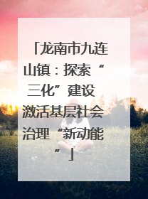 龙南市九连山镇：探索“三化”建设 激活基层社会治理“新动能”