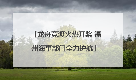 龙舟竞渡火热开桨 福州海事部门全力护航