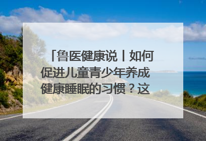 鲁医健康说丨如何促进儿童青少年养成健康睡眠的习惯？这份宝典快收藏