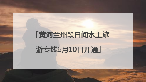 黄河兰州段日间水上旅游专线6月10日开通