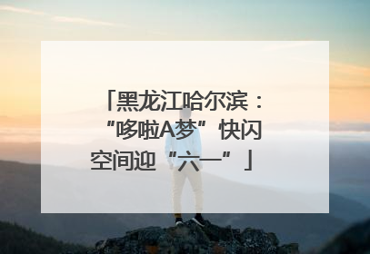 黑龙江哈尔滨：“哆啦A梦”快闪空间迎“六一”