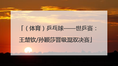 （体育）乒乓球——世乒赛：王楚钦/孙颖莎晋级混双决赛