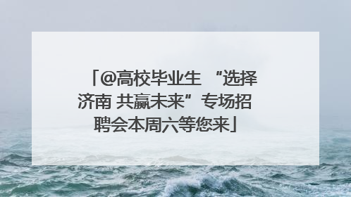 ＠高校毕业生 “选择济南 共赢未来”专场招聘会本周六等您来