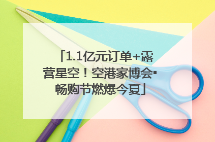 1.1亿元订单+露营星空！空港家博会▪畅购节燃爆今夏