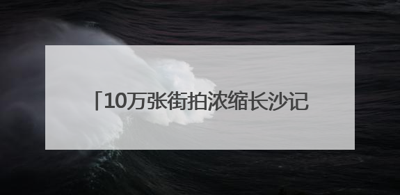 10万张街拍浓缩长沙记忆！老摄影家向省档案馆捐赠1409幅“城市底片”，有你的故事吗？