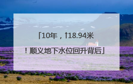 10年，↑18.94米！顺义地下水位回升背后