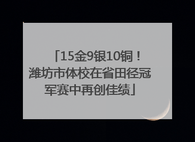 15金9银10铜！潍坊市体校在省田径冠军赛中再创佳绩