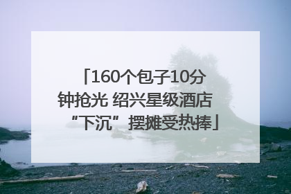 160个包子10分钟抢光 绍兴星级酒店“下沉”摆摊受热捧