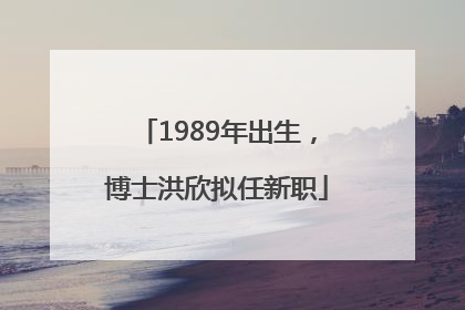 1989年出生，博士洪欣拟任新职