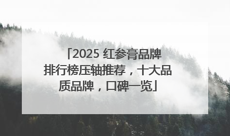 2025 红参膏品牌排行榜压轴推荐，十大品质品牌，口碑一览