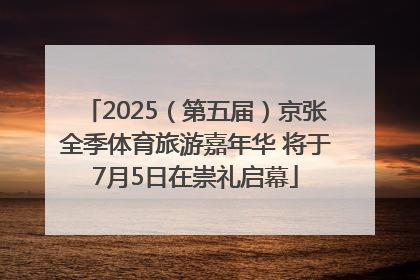 2025（第五届）京张全季体育旅游嘉年华 将于7月5日在崇礼启幕