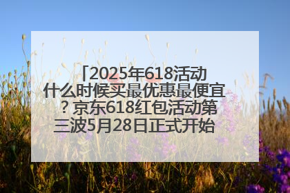 2025年618活动什么时候买最优惠最便宜？京东618红包活动第三波5月28日正式开始附满减优惠攻略一览