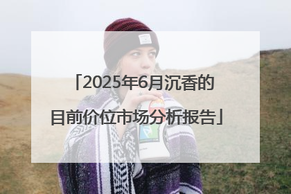 2025年6月沉香的目前价位市场分析报告