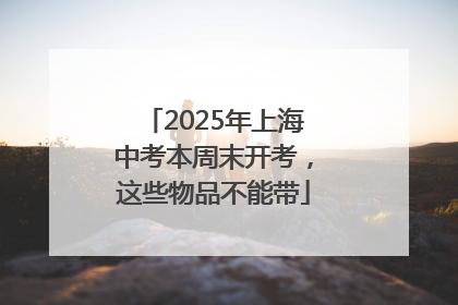 2025年上海中考本周末开考，这些物品不能带