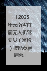 2025年云南省首届无人机驾驶员（巡检）技能竞赛启幕