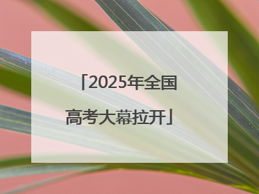 2025年全国高考大幕拉开