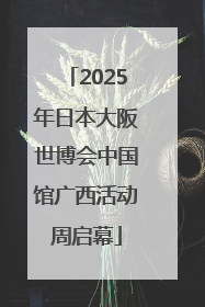 2025年日本大阪世博会中国馆广西活动周启幕
