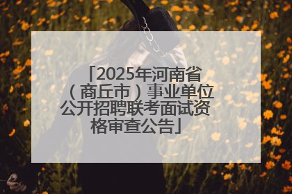 2025年河南省（商丘市）事业单位公开招聘联考面试资格审查公告