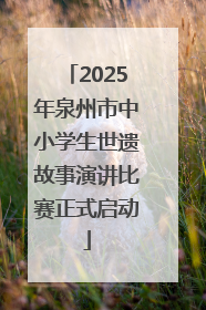 2025年泉州市中小学生世遗故事演讲比赛正式启动
