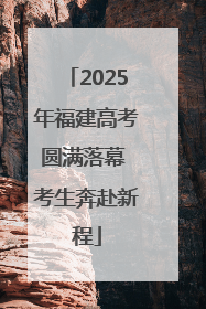 2025年福建高考圆满落幕 考生奔赴新程