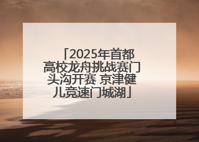 2025年首都高校龙舟挑战赛门头沟开赛 京津健儿竞速门城湖