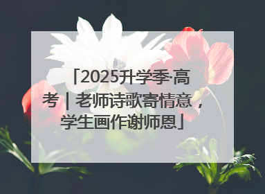 2025升学季·高考｜老师诗歌寄情意，学生画作谢师恩