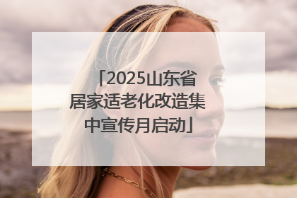 2025山东省居家适老化改造集中宣传月启动