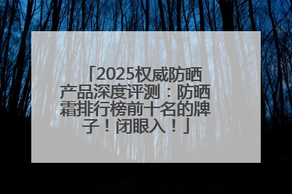 2025权威防晒产品深度评测：防晒霜排行榜前十名的牌子！闭眼入！