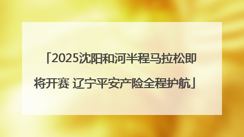 2025沈阳和河半程马拉松即将开赛 辽宁平安产险全程护航