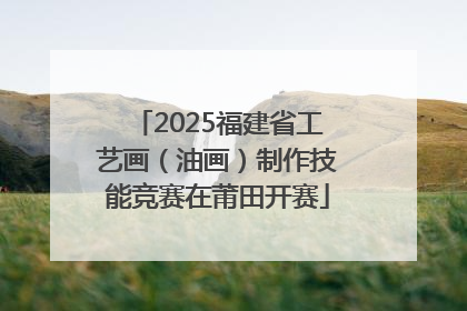 2025福建省工艺画（油画）制作技能竞赛在莆田开赛