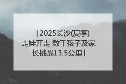 2025长沙(夏季)走娃开走 数千孩子及家长挑战13.5公里