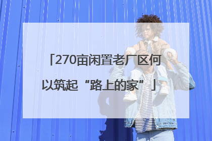 270亩闲置老厂区何以筑起“路上的家”