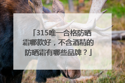 315唯一合格防晒霜哪款好，不含酒精的防晒霜有哪些品牌？