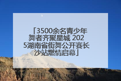 3500余名青少年舞者齐聚星城 2025湖南省街舞公开赛长沙站燃情启幕