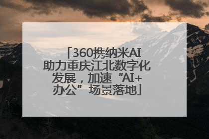 360携纳米AI助力重庆江北数字化发展，加速“AI+办公”场景落地