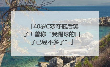40岁C罗夺冠后哭了！曾称“我踢球的日子已经不多了”