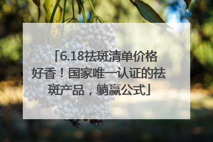 6.18祛斑清单价格好香！国家唯一认证的祛斑产品，躺赢公式