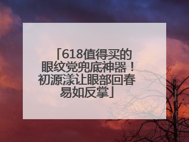 618值得买的眼纹党兜底神器！初源漾让眼部回春易如反掌