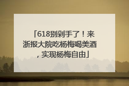 618别剁手了！来浙报大院吃杨梅喝美酒，实现杨梅自由