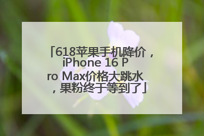 618苹果手机降价，iPhone 16 Pro Max价格大跳水，果粉终于等到了