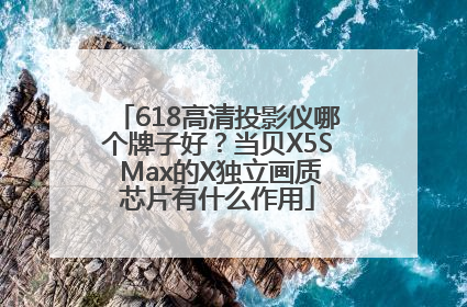 618高清投影仪哪个牌子好？当贝X5S Max的X独立画质芯片有什么作用