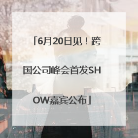 6月20日见！跨国公司峰会首发SHOW嘉宾公布