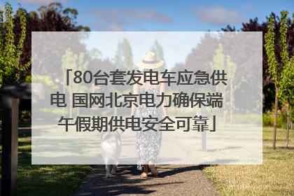 80台套发电车应急供电 国网北京电力确保端午假期供电安全可靠