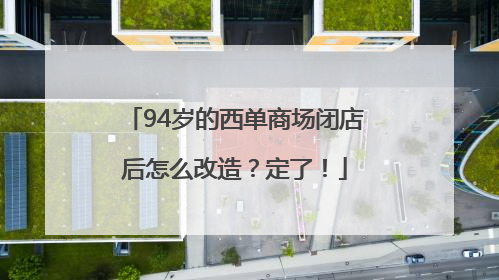 94岁的西单商场闭店后怎么改造？定了！