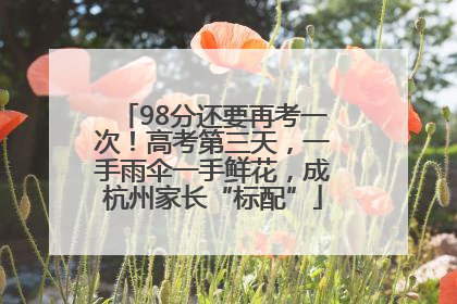 98分还要再考一次！高考第三天，一手雨伞一手鲜花，成杭州家长“标配”