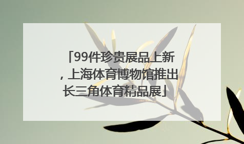 99件珍贵展品上新，上海体育博物馆推出长三角体育精品展
