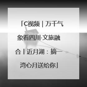 C视频｜万千气象看四川·文旅融合丨近月湖：摘一湾心月送给你
