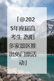@2025年应届高考生 洛阳多家景区推出免门票活动