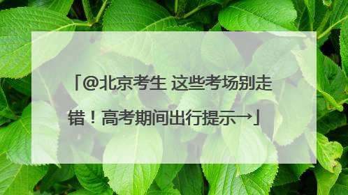 @北京考生 这些考场别走错！高考期间出行提示→