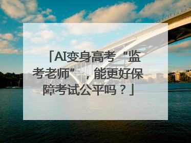 AI变身高考“监考老师”，能更好保障考试公平吗？